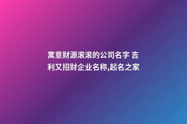 寓意财源滚滚的公司名字 吉利又招财企业名称,起名之家-第1张-公司起名-玄机派